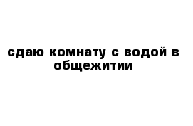 сдаю комнату с водой в общежитии